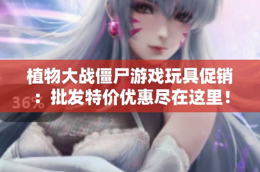 植物大战僵尸游戏玩具促销：批发特价优惠尽在这里！