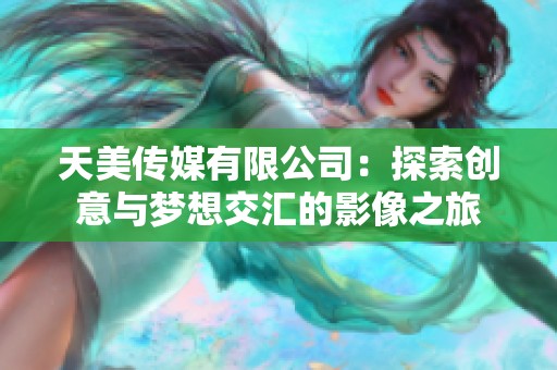 天美传媒有限公司：探索创意与梦想交汇的影像之旅