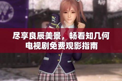 尽享良辰美景，畅看知几何电视剧免费观影指南