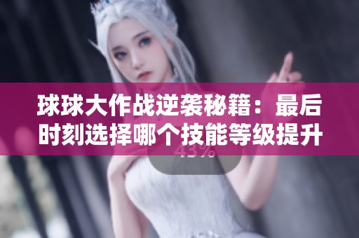 球球大作战逆袭秘籍：最后时刻选择哪个技能等级提升最有效