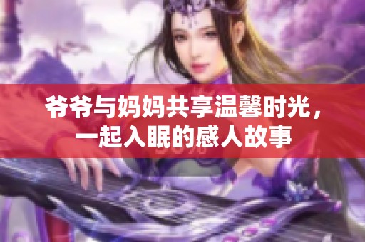 爷爷与妈妈共享温馨时光，一起入眠的感人故事