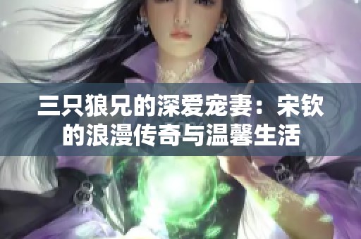 三只狼兄的深爱宠妻：宋钦的浪漫传奇与温馨生活