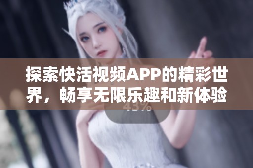 探索快活视频APP的精彩世界，畅享无限乐趣和新体验