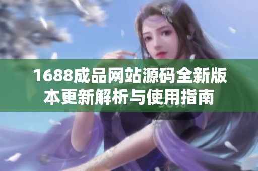 1688成品网站源码全新版本更新解析与使用指南