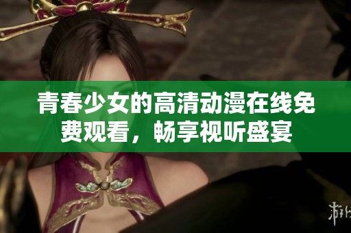 青春少女的高清动漫在线免费观看，畅享视听盛宴