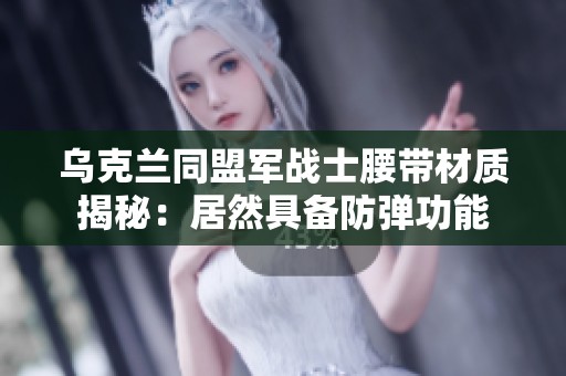乌克兰同盟军战士腰带材质揭秘：居然具备防弹功能