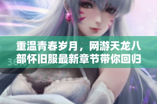 重温青春岁月，网游天龙八部怀旧服最新章节带你回归经典