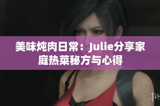 美味炖肉日常：Julie分享家庭热菜秘方与心得