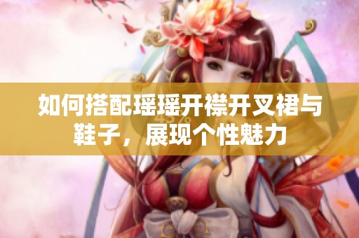 如何搭配瑶瑶开襟开叉裙与鞋子，展现个性魅力
