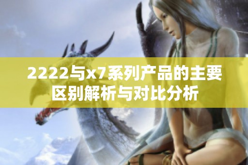 2222与x7系列产品的主要区别解析与对比分析