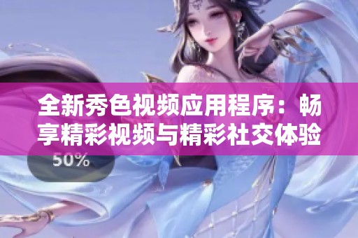 全新秀色视频应用程序：畅享精彩视频与精彩社交体验