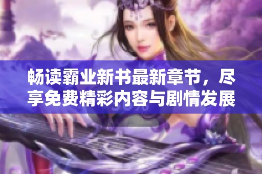 畅读霸业新书最新章节，尽享免费精彩内容与剧情发展