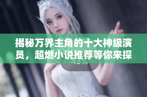 揭秘万界主角的十大神级演员，超燃小说推荐等你来探寻