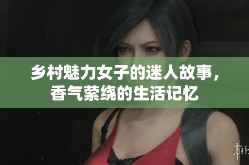 乡村魅力女子的迷人故事，香气萦绕的生活记忆