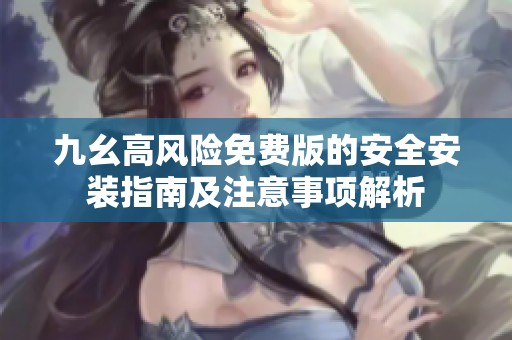 九幺高风险免费版的安全安装指南及注意事项解析