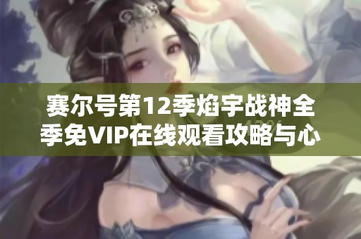 赛尔号第12季焰宇战神全季免VIP在线观看攻略与心得分享