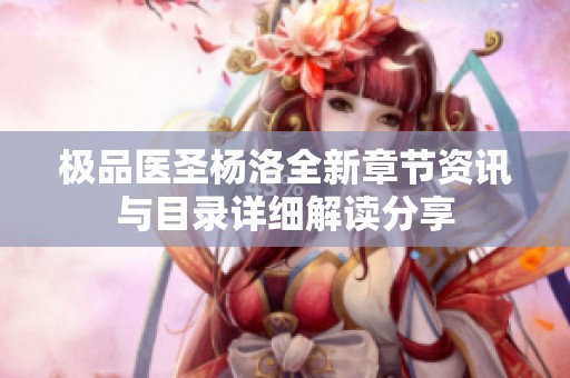 极品医圣杨洛全新章节资讯与目录详细解读分享