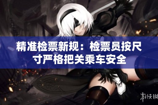 精准检票新规：检票员按尺寸严格把关乘车安全