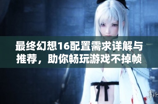 最终幻想16配置需求详解与推荐，助你畅玩游戏不掉帧