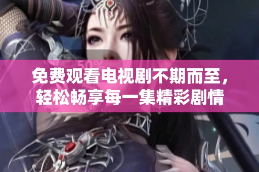 免费观看电视剧不期而至，轻松畅享每一集精彩剧情