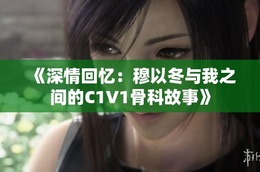《深情回忆：穆以冬与我之间的C1V1骨科故事》