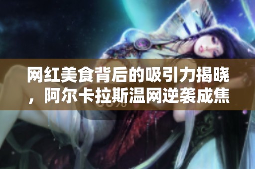 网红美食背后的吸引力揭晓，阿尔卡拉斯温网逆袭成焦点