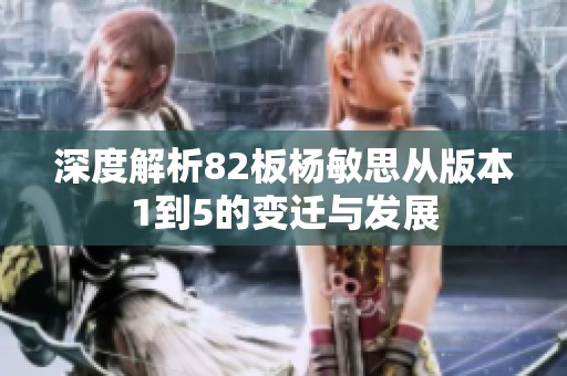 深度解析82板杨敏思从版本1到5的变迁与发展