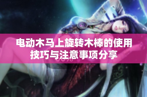 电动木马上旋转木棒的使用技巧与注意事项分享