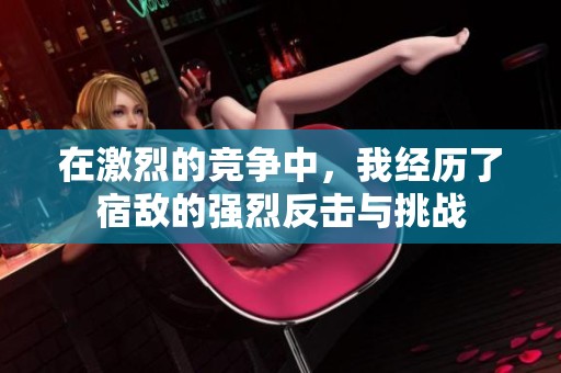 在激烈的竞争中，我经历了宿敌的强烈反击与挑战