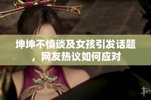 坤坤不慎谈及女孩引发话题，网友热议如何应对