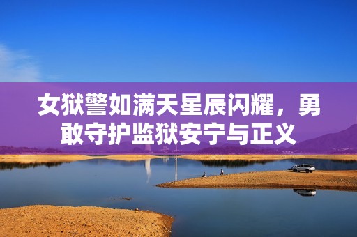 女狱警如满天星辰闪耀，勇敢守护监狱安宁与正义