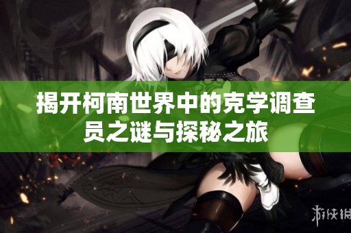 揭开柯南世界中的克学调查员之谜与探秘之旅