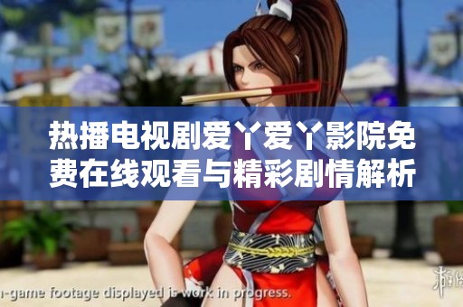 热播电视剧爱丫爱丫影院免费在线观看与精彩剧情解析