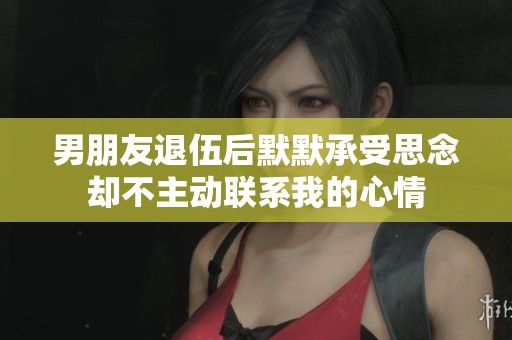 男朋友退伍后默默承受思念却不主动联系我的心情
