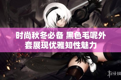 时尚秋冬必备 黑色毛呢外套展现优雅知性魅力
