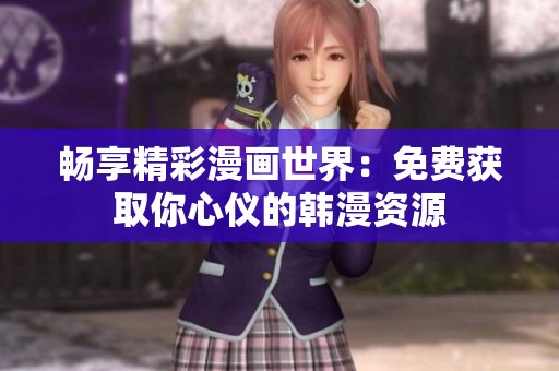 畅享精彩漫画世界：免费获取你心仪的韩漫资源