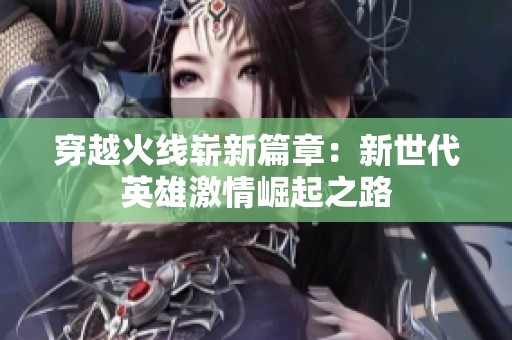 穿越火线崭新篇章：新世代英雄激情崛起之路