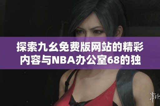 探索九幺免费版网站的精彩内容与NBA办公室68的独特体验