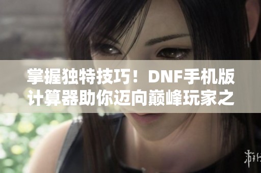 掌握独特技巧！DNF手机版计算器助你迈向巅峰玩家之路