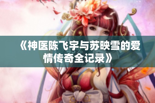 《神医陈飞宇与苏映雪的爱情传奇全记录》