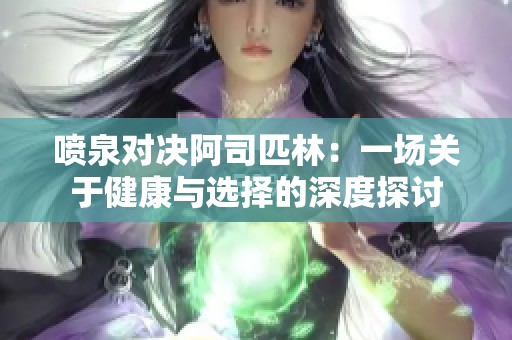 喷泉对决阿司匹林：一场关于健康与选择的深度探讨