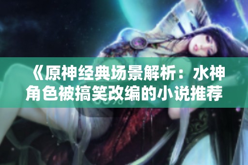 《原神经典场景解析：水神角色被搞笑改编的小说推荐》