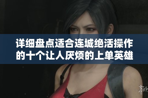 详细盘点适合连城绝活操作的十个让人厌烦的上单英雄
