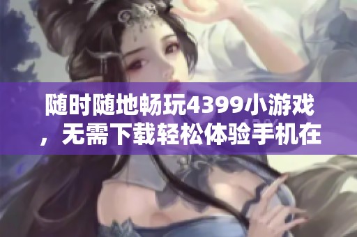 随时随地畅玩4399小游戏，无需下载轻松体验手机在线乐趣