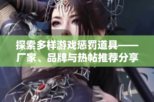 探索多样游戏惩罚道具——厂家、品牌与热帖推荐分享