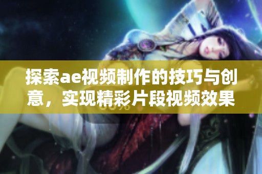 探索ae视频制作的技巧与创意，实现精彩片段视频效果的秘笈