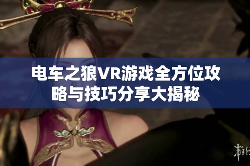 电车之狼VR游戏全方位攻略与技巧分享大揭秘