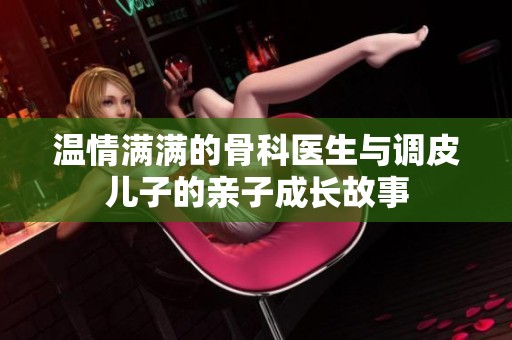 温情满满的骨科医生与调皮儿子的亲子成长故事