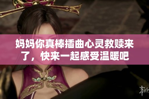 妈妈你真棒插曲心灵救赎来了，快来一起感受温暖吧