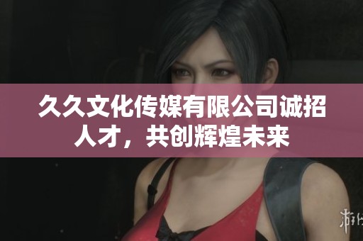 久久文化传媒有限公司诚招人才，共创辉煌未来